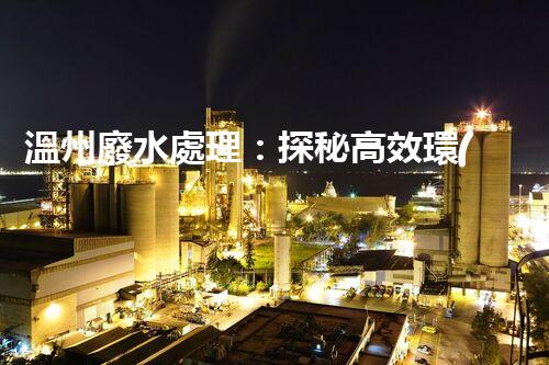 溫州廢水處理：探秘高效環(huán)保的以后？